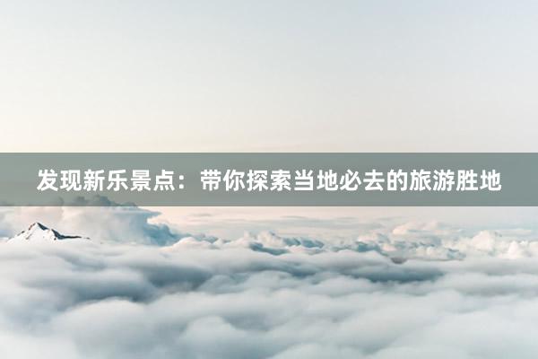 发现新乐景点：带你探索当地必去的旅游胜地