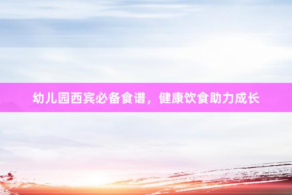 幼儿园西宾必备食谱，健康饮食助力成长
