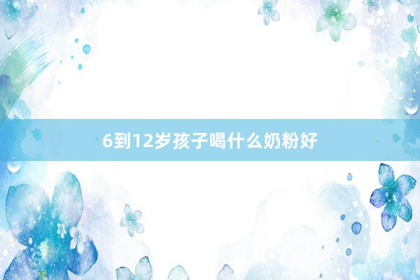 6到12岁孩子喝什么奶粉好
